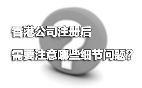 香港公司注冊(cè)后需要注意哪些細(xì)節(jié)問(wèn)題？